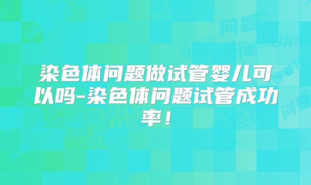 染色体问题做试管婴儿可以吗-染色体问题试管成功率！