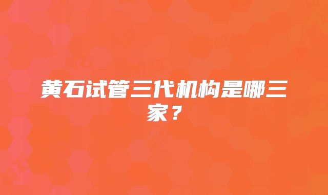 黄石试管三代机构是哪三家？