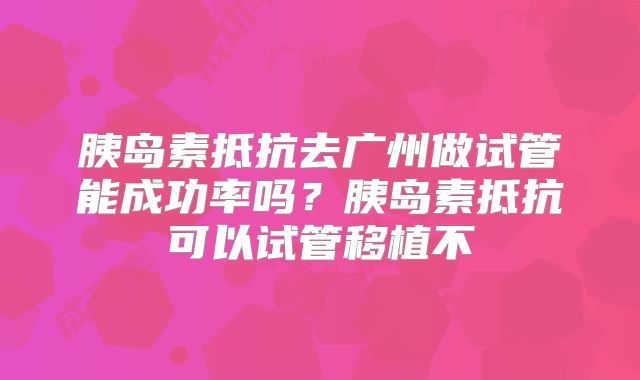 胰岛素抵抗去广州做试管能成功率吗？胰岛素抵抗可以试管移植不