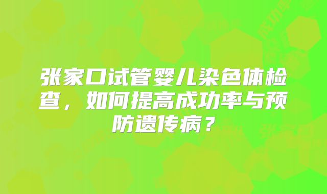 张家口试管婴儿染色体检查，如何提高成功率与预防遗传病？