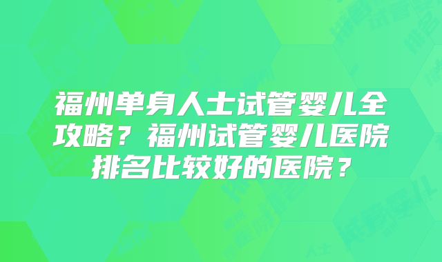 福州单身人士试管婴儿全攻略？福州试管婴儿医院排名比较好的医院？