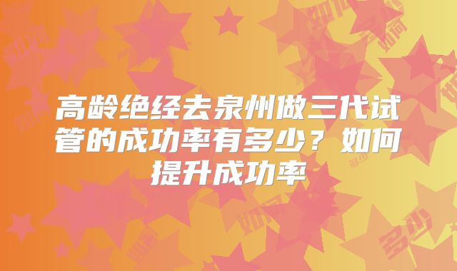 高龄绝经去泉州做三代试管的成功率有多少?如何提升成功率