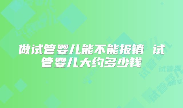 做试管婴儿能不能报销 试管婴儿大约多少钱