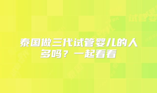 泰国做三代试管婴儿的人多吗？一起看看