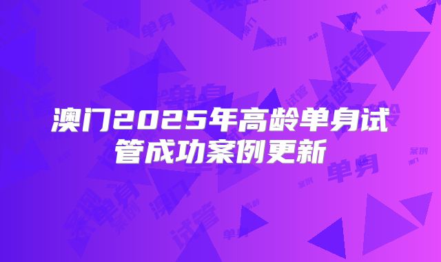 澳门2025年高龄单身试管成功案例更新