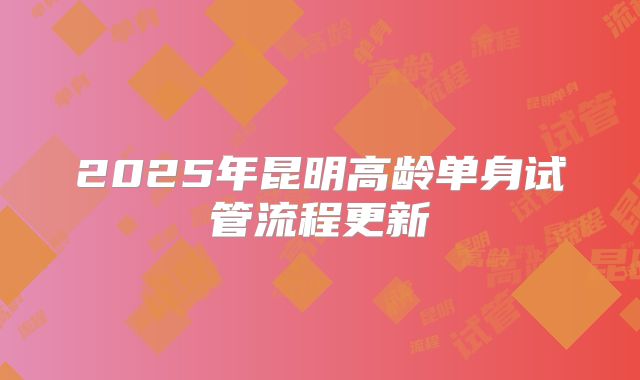 2025年昆明高龄单身试管流程更新
