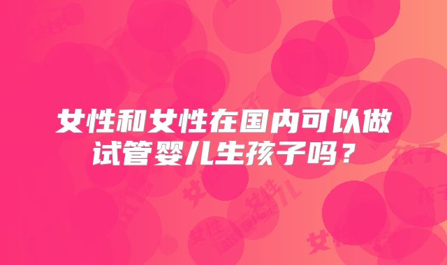 女性和女性在国内可以做试管婴儿生孩子吗？
