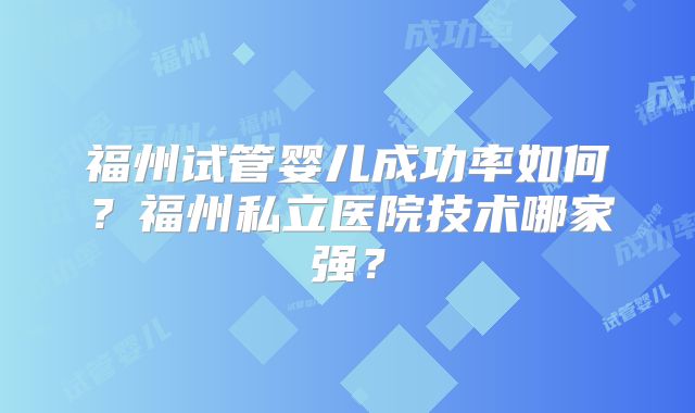 福州试管婴儿成功率如何？福州私立医院技术哪家强？