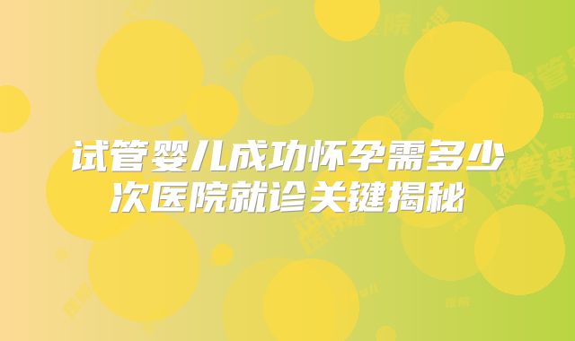 试管婴儿成功怀孕需多少次医院就诊关键揭秘