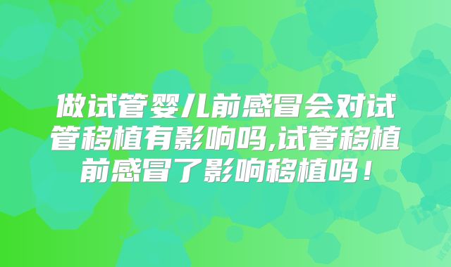 做试管婴儿前感冒会对试管移植有影响吗,试管移植前感冒了影响移植吗！