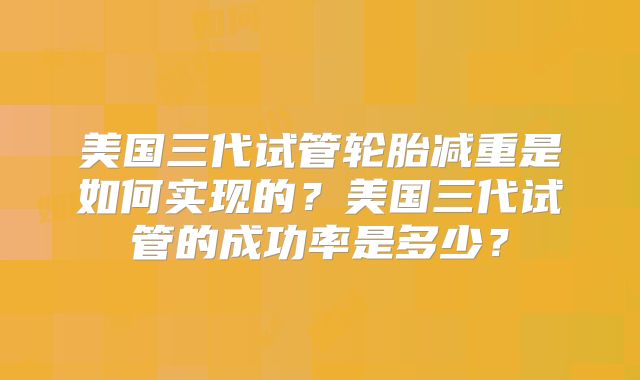 美国三代试管轮胎减重是如何实现的？美国三代试管的成功率是多少？