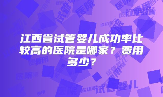 江西省试管婴儿成功率比较高的医院是哪家？费用多少？