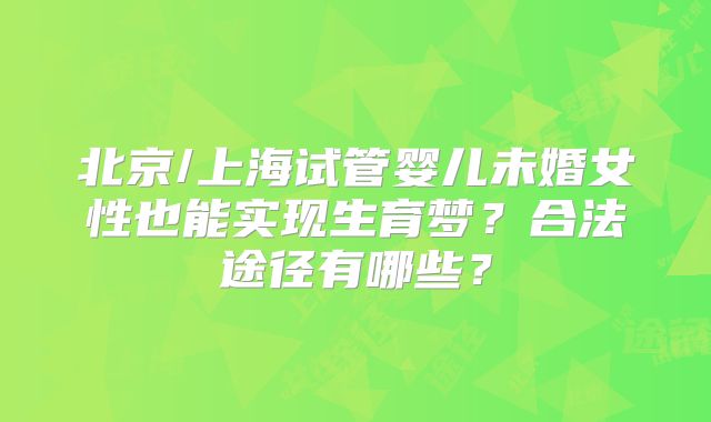 北京/上海试管婴儿未婚女性也能实现生育梦？合法途径有哪些？
