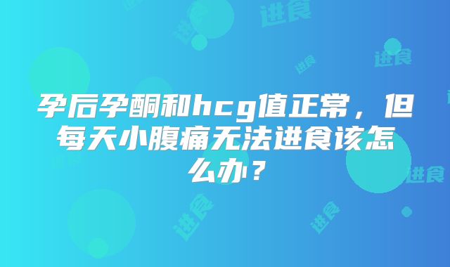 孕后孕酮和hcg值正常,但每天小腹痛无法进食该怎么办?