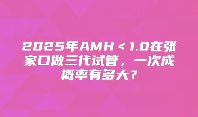 2025年AMH＜1.0在张家口做三代试管，一次成概率有多大？
