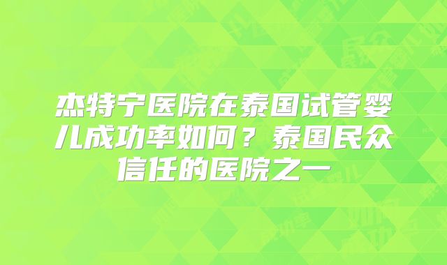 杰特宁医院在泰国试管婴儿成功率如何？泰国民众信任的医院之一