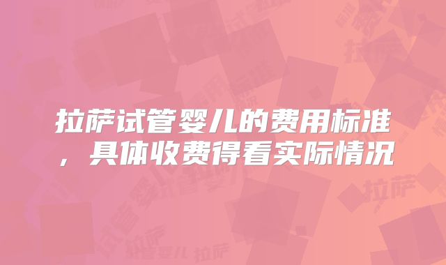 拉萨试管婴儿的费用标准，具体收费得看实际情况