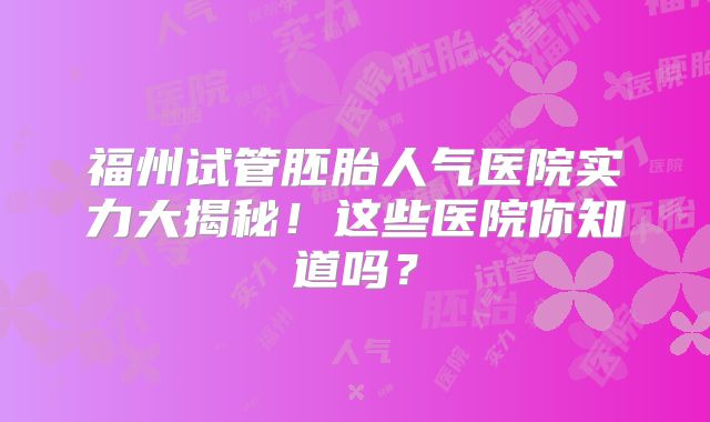 福州试管胚胎人气医院实力大揭秘！这些医院你知道吗？