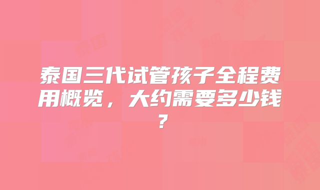 泰国三代试管孩子全程费用概览，大约需要多少钱？