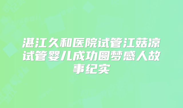 湛江久和医院试管江菇凉试管婴儿成功圆梦感人故事纪实