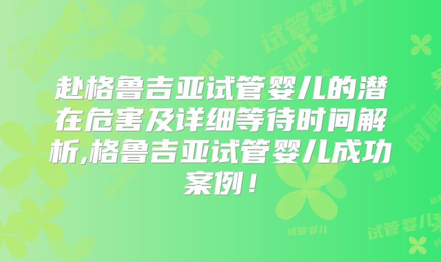 赴格鲁吉亚试管婴儿的潜在危害及详细等待时间解析,格鲁吉亚试管婴儿成功案例！