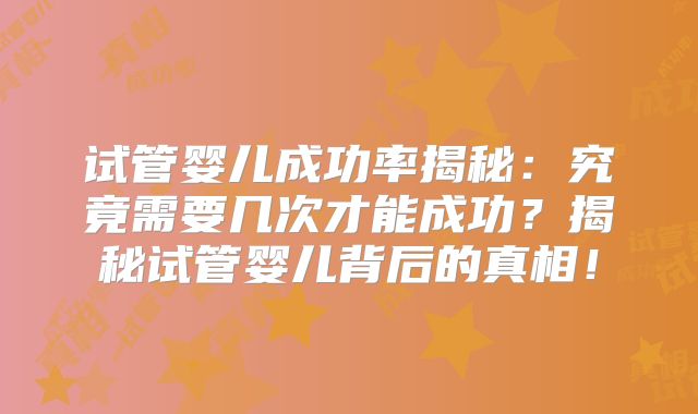 试管婴儿成功率揭秘:究竟需要几次才能成功?揭秘试管婴儿背后的真相!
