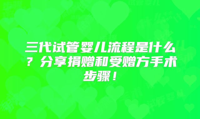 三代试管婴儿流程是什么？分享捐赠和受赠方手术步骤！
