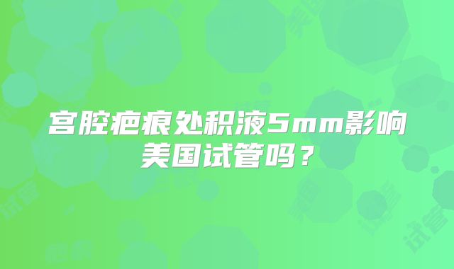 宫腔疤痕处积液5mm影响美国试管吗？