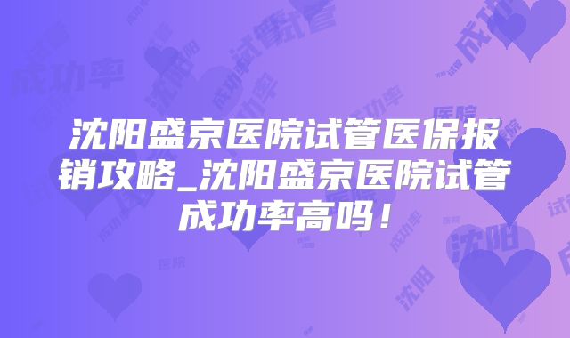沈阳盛京医院试管医保报销攻略_沈阳盛京医院试管成功率高吗！