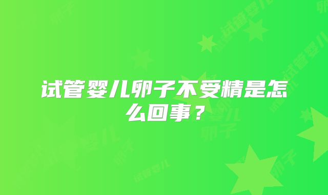 试管婴儿卵子不受精是怎么回事？
