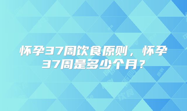 怀孕37周饮食原则,怀孕37周是多少个月?