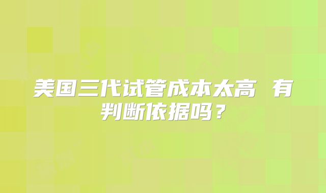 美国三代试管成本太高 有判断依据吗?