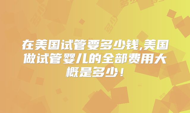 在美国试管要多少钱,美国做试管婴儿的全部费用大概是多少!