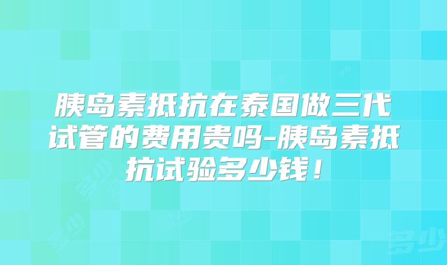 胰岛素抵抗在泰国做三代试管的费用贵吗-胰岛素抵抗试验多少钱！