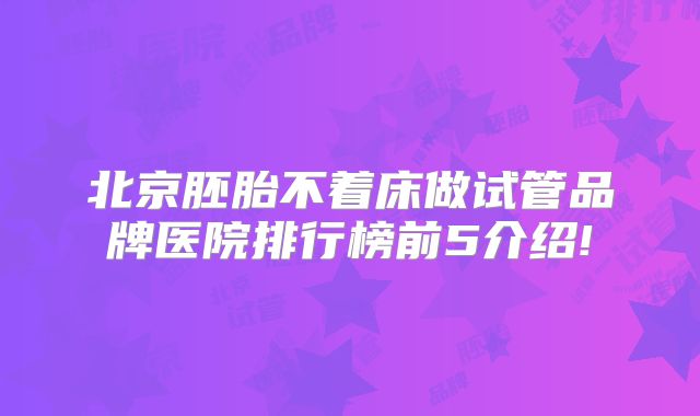 北京胚胎不着床做试管品牌医院排行榜前5介绍!