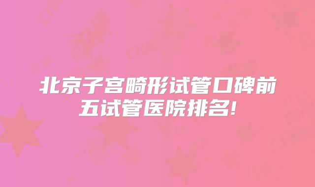 北京子宫畸形试管口碑前五试管医院排名!