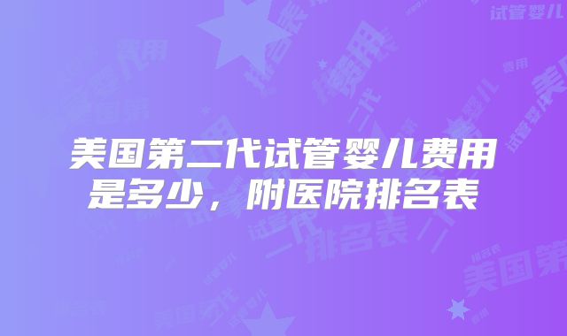 美国第二代试管婴儿费用是多少，附医院排名表