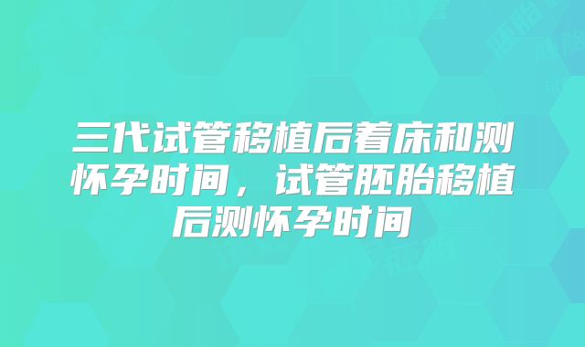 三代试管移植后着床和测怀孕时间，试管胚胎移植后测怀孕时间