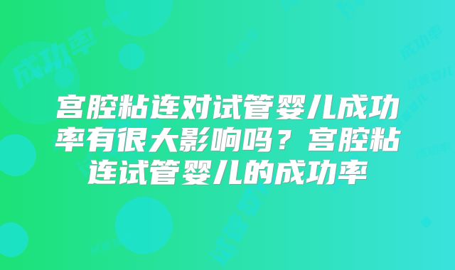 宫腔粘连对试管婴儿成功率有很大影响吗？宫腔粘连试管婴儿的成功率