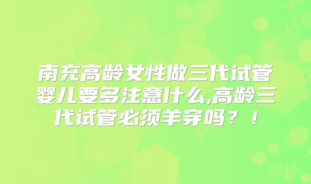 南充高龄女性做三代试管婴儿要多注意什么,高龄三代试管必须羊穿吗？！