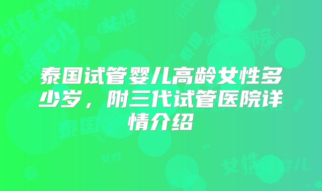 泰国试管婴儿高龄女性多少岁，附三代试管医院详情介绍