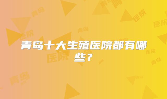 青岛十大生殖医院都有哪些？