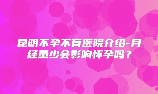 昆明不孕不育医院介绍-月经量少会影响怀孕吗？