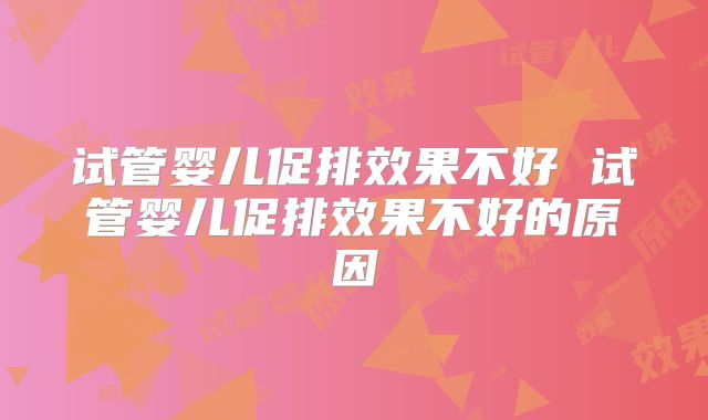 试管婴儿促排效果不好 试管婴儿促排效果不好的原因