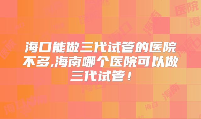 海口能做三代试管的医院不多,海南哪个医院可以做三代试管！