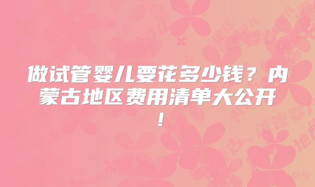 做试管婴儿要花多少钱？内蒙古地区费用清单大公开！