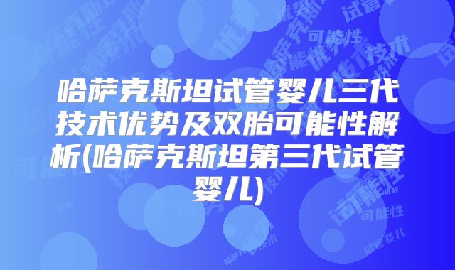 哈萨克斯坦试管婴儿三代技术优势及双胎可能性解析(哈萨克斯坦第三代试管婴儿)