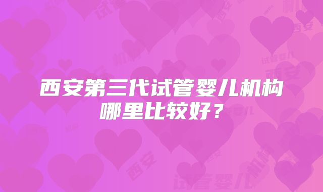 西安第三代试管婴儿机构哪里比较好？