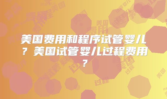 美国费用和程序试管婴儿？美国试管婴儿过程费用？