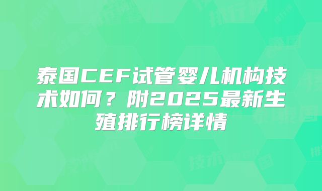 泰国CEF试管婴儿机构技术如何？附2025最新生殖排行榜详情